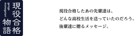 現役合格物語　現役合格したあの先輩達は、どんな高校生活を送っていたのだろう。後輩達に贈るメッセージ。