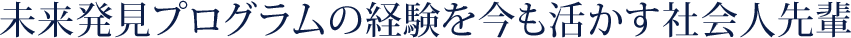 未来発見プログラムの経験を今も活かす社会人先輩