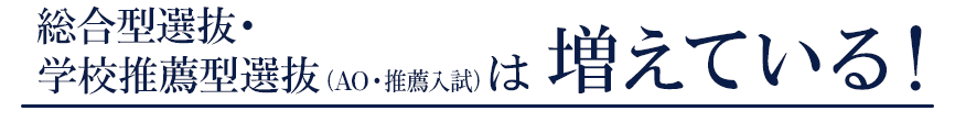 総合型選抜(AO入試)・学校推薦型選抜(推薦入試)は 増えている！