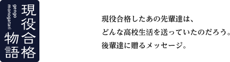 現役合格物語　現役合格したあの先輩達は、どんな高校生活を送っていたのだろう。後輩達に贈るメッセージ。