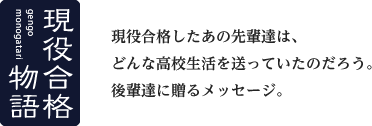 現役合格物語　現役合格したあの先輩達は、どんな高校生活を送っていたのだろう。後輩達に贈るメッセージ。